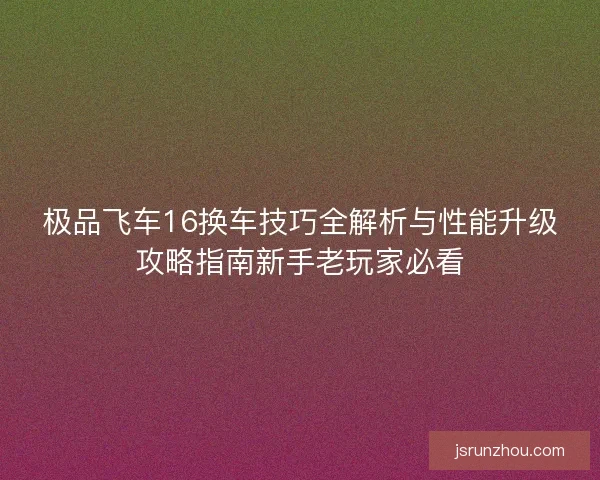 极品飞车16换车技巧全解析与性能升级攻略指南新手老玩家必看