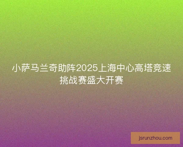 小萨马兰奇助阵2025上海中心高塔竞速挑战赛盛大开赛